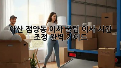 아산 점양동 이사 꿀팁🍯 이사 시간 조정 완벽 가이드