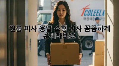 원룸 이사? 용달 소형 이사, 꼼꼼하게 준비해봐요!